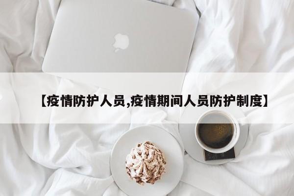 【疫情防护人员,疫情期间人员防护制度】