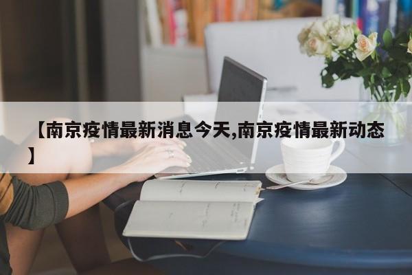 【南京疫情最新消息今天,南京疫情最新动态】
