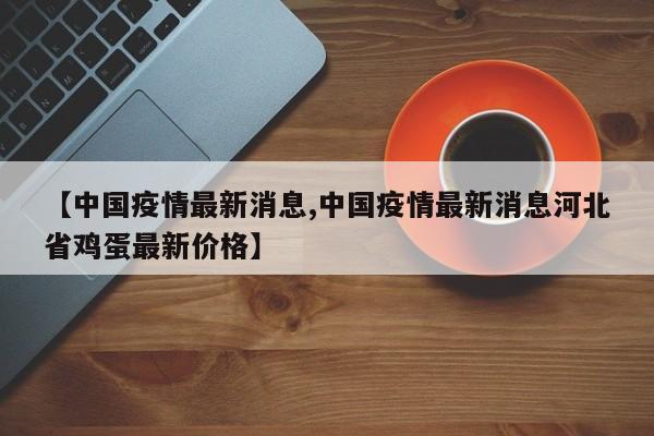 【中国疫情最新消息,中国疫情最新消息河北省鸡蛋最新价格】