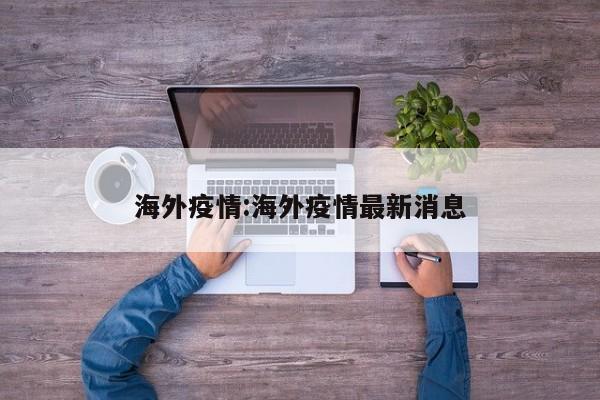 海外疫情:海外疫情最新消息