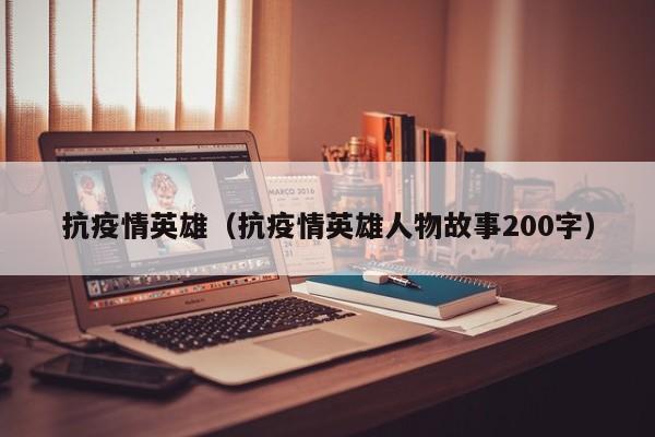 抗疫情英雄（抗疫情英雄人物故事200字）