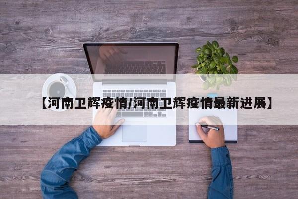【河南卫辉疫情/河南卫辉疫情最新进展】