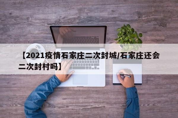 【2021疫情石家庄二次封城/石家庄还会二次封村吗】