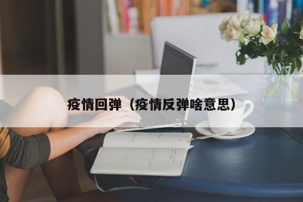 疫情回弹（疫情反弹啥意思）