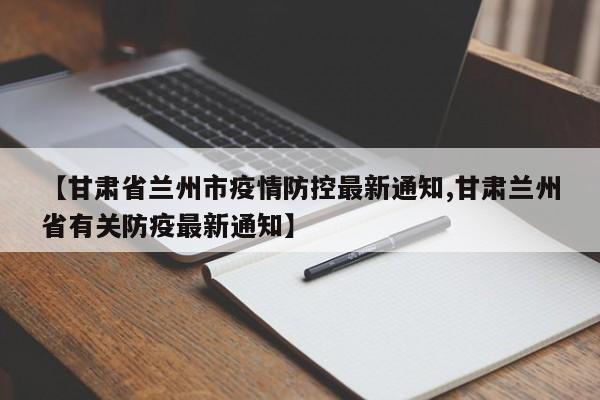 【甘肃省兰州市疫情防控最新通知,甘肃兰州省有关防疫最新通知】