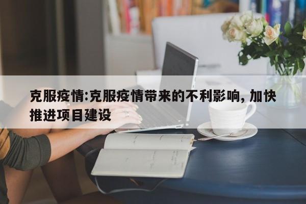 克服疫情:克服疫情带来的不利影响, 加快推进项目建设