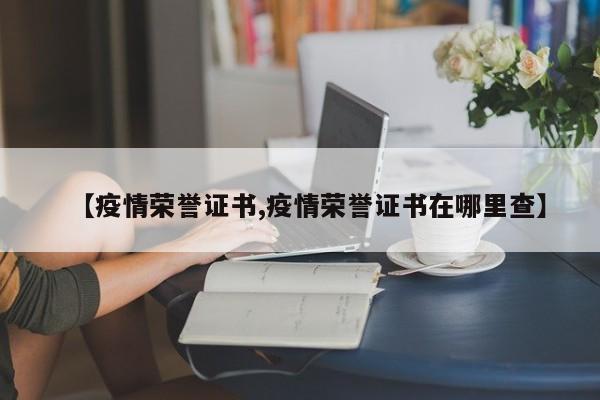 【疫情荣誉证书,疫情荣誉证书在哪里查】