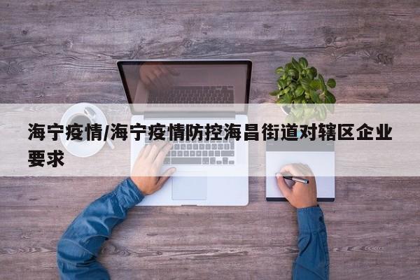 海宁疫情/海宁疫情防控海昌街道对辖区企业要求