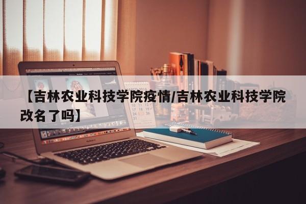 【吉林农业科技学院疫情/吉林农业科技学院改名了吗】