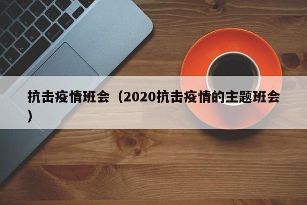 抗击疫情班会(2020抗击疫情的主题班会)