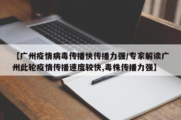 【广州疫情病毒传播快传播力强/专家解读广州此轮疫情传播速度较快,毒株传播力强】