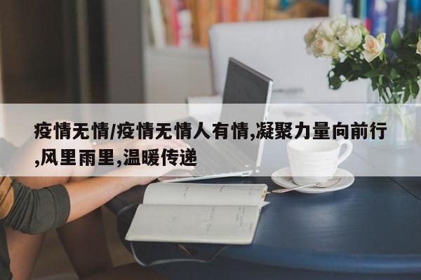 疫情无情/疫情无情人有情,凝聚力量向前行,风里雨里,温暖传递