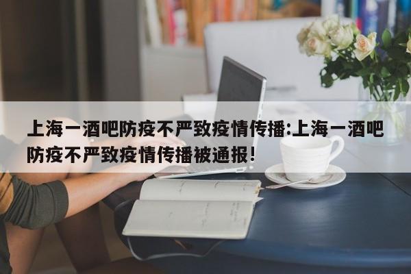 上海一酒吧防疫不严致疫情传播:上海一酒吧防疫不严致疫情传播被通报!