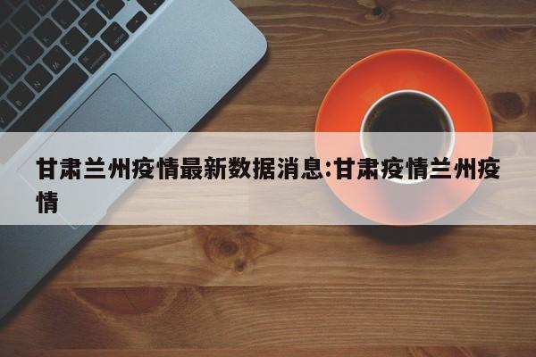 甘肃兰州疫情最新数据消息:甘肃疫情兰州疫情