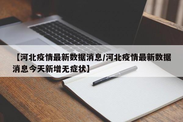 【河北疫情最新数据消息/河北疫情最新数据消息今天新增无症状】