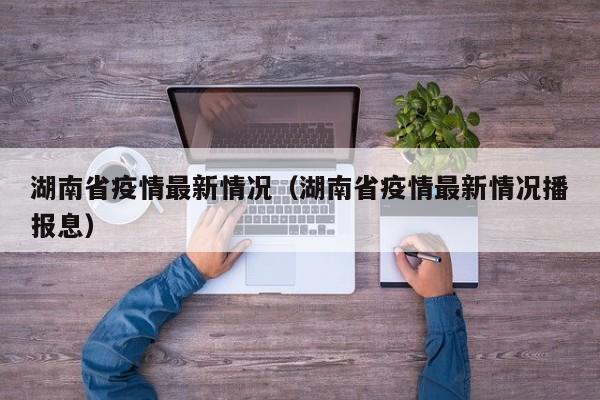 湖南省疫情最新情况（湖南省疫情最新情况播报息）
