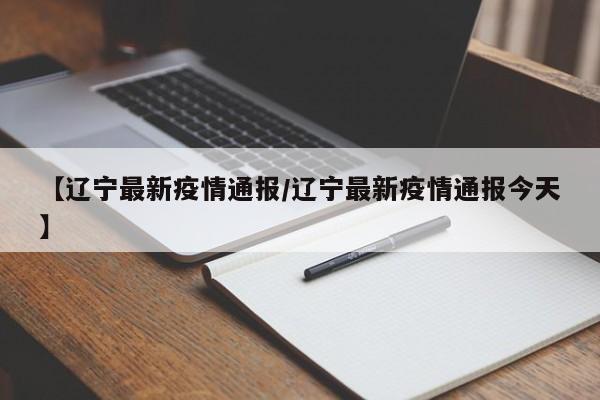 【辽宁最新疫情通报/辽宁最新疫情通报今天】