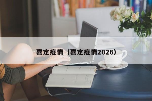 嘉定疫情（嘉定疫情2026）
