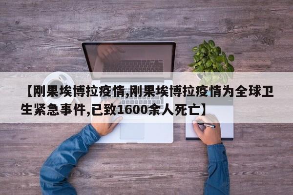 【刚果埃博拉疫情,刚果埃博拉疫情为全球卫生紧急事件,已致1600余人死亡】