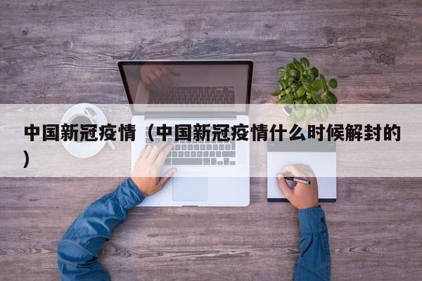 中国新冠疫情(中国新冠疫情什么时候解封的)