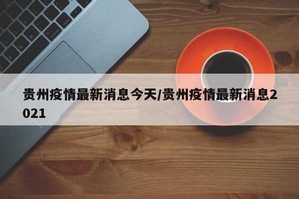 贵州疫情最新消息今天/贵州疫情最新消息2021