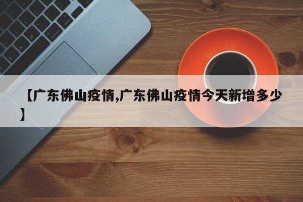 【广东佛山疫情,广东佛山疫情今天新增多少】