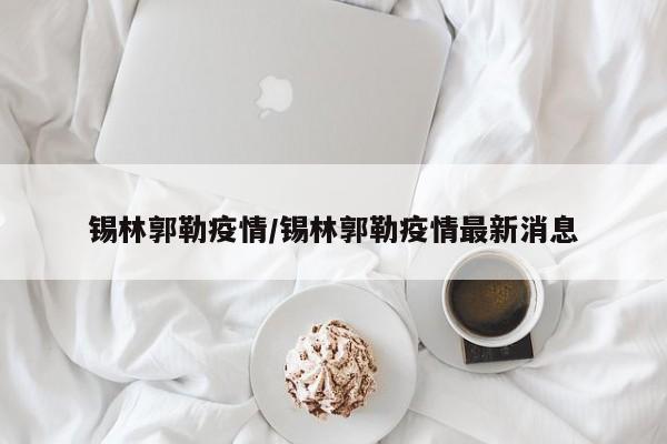 锡林郭勒疫情/锡林郭勒疫情最新消息