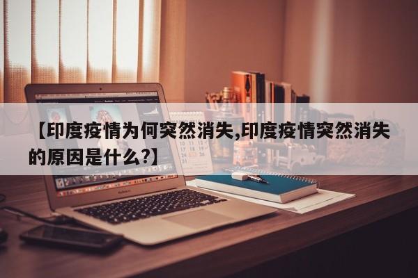 【印度疫情为何突然消失,印度疫情突然消失的原因是什么?】