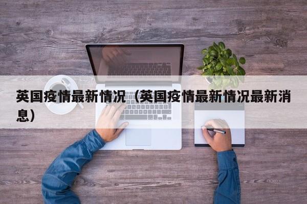 英国疫情最新情况（英国疫情最新情况最新消息）