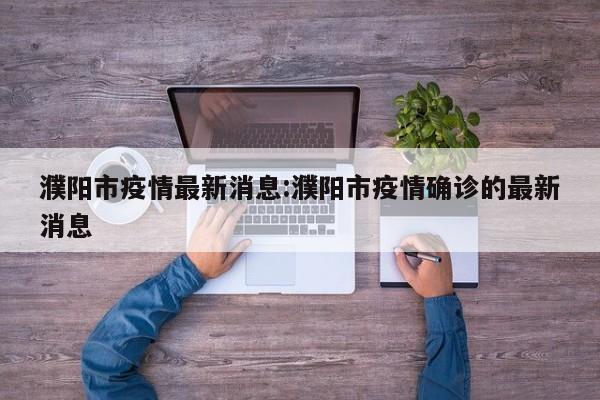 濮阳市疫情最新消息:濮阳市疫情确诊的最新消息