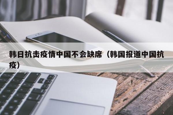 韩日抗击疫情中国不会缺席（韩国报道中国抗疫）