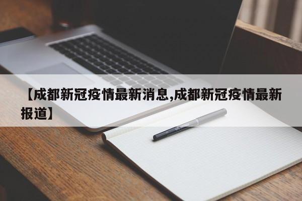 【成都新冠疫情最新消息,成都新冠疫情最新报道】