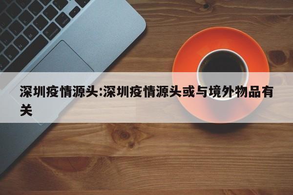 深圳疫情源头:深圳疫情源头或与境外物品有关