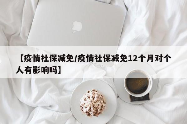 【疫情社保减免/疫情社保减免12个月对个人有影响吗】