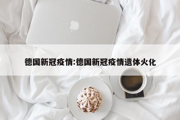 德国新冠疫情:德国新冠疫情遗体火化
