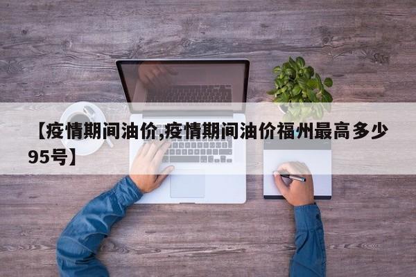 【疫情期间油价,疫情期间油价福州最高多少95号】