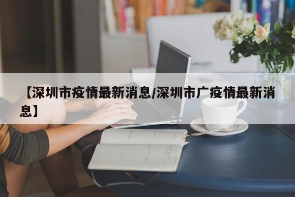 【深圳市疫情最新消息/深圳市广疫情最新消息】