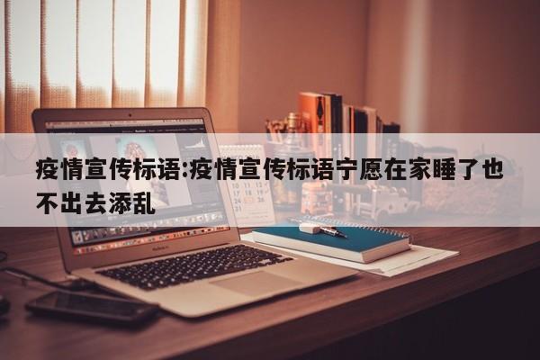 疫情宣传标语:疫情宣传标语宁愿在家睡了也不出去添乱