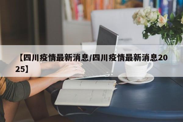 【四川疫情最新消息/四川疫情最新消息2025】