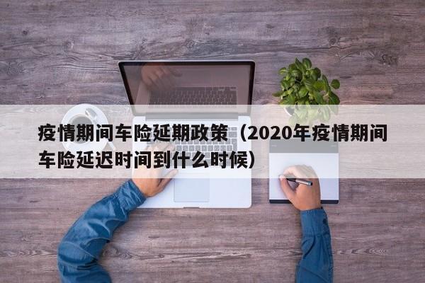 疫情期间车险延期政策(2020年疫情期间车险延迟时间到什么时候)