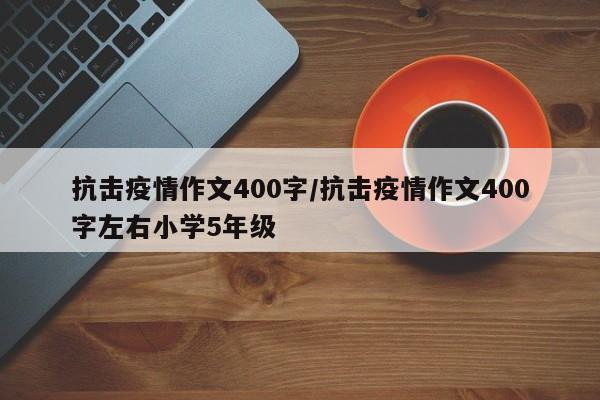 抗击疫情作文400字/抗击疫情作文400字左右小学5年级