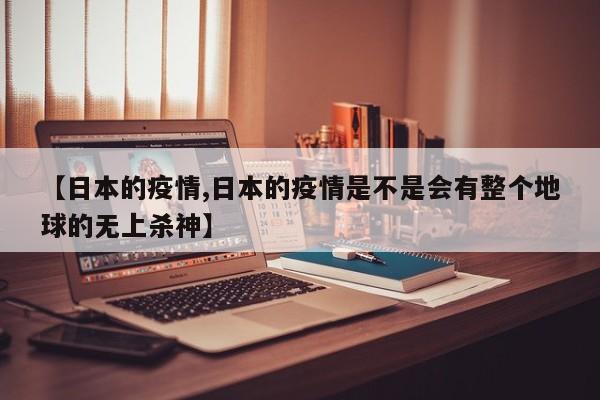【日本的疫情,日本的疫情是不是会有整个地球的无上杀神】
