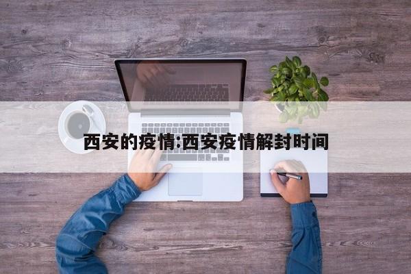 西安的疫情:西安疫情解封时间