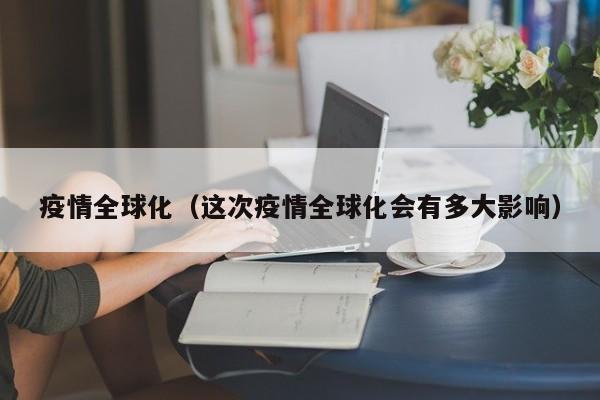 疫情全球化（这次疫情全球化会有多大影响）