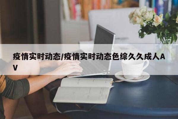 疫情实时动态/疫情实时动态色综久久成人AV