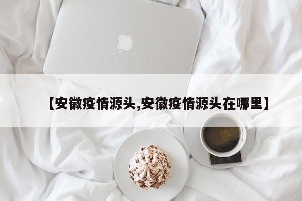 【安徽疫情源头,安徽疫情源头在哪里】