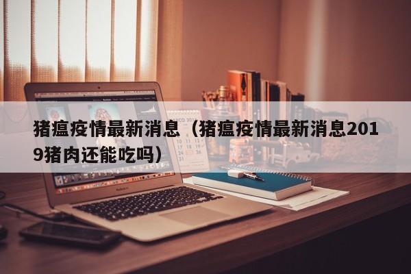 猪瘟疫情最新消息（猪瘟疫情最新消息2019猪肉还能吃吗）