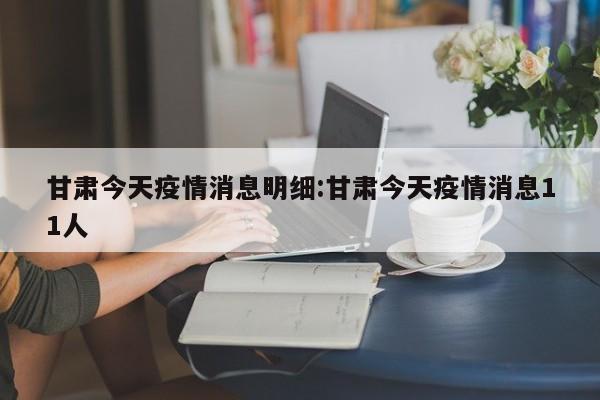甘肃今天疫情消息明细:甘肃今天疫情消息11人
