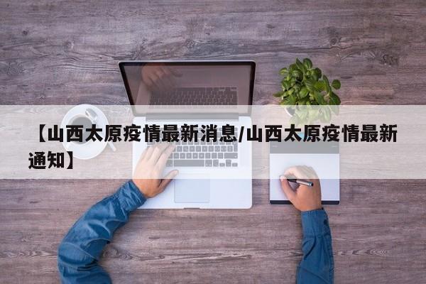 【山西太原疫情最新消息/山西太原疫情最新通知】