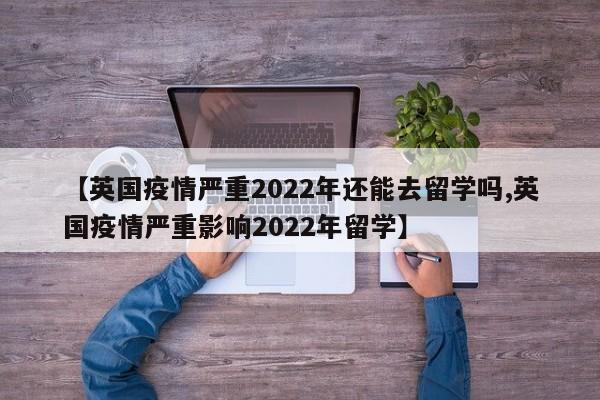 【英国疫情严重2022年还能去留学吗,英国疫情严重影响2022年留学】